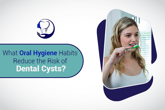 What Oral Hygiene Habits Reduce the Risk of Dental Cysts?